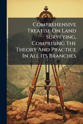 Comprehensive Treatise On Land Surveying, Comprising The Theory And Practice In All Its Branches by Anonymous