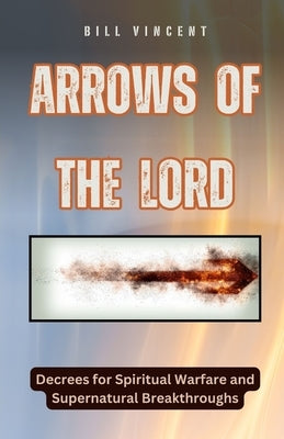 Arrows of the Lord: Decrees for Spiritual Warfare and Supernatural Breakthroughs by Vincent, Bill