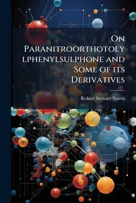 On Paranitroorthotolylphenylsulphone and Some of its Derivatives by Norris, Robert Stewart