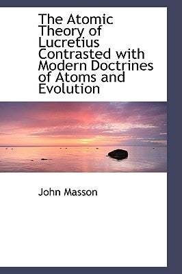 The Atomic Theory of Lucretius Contrasted with Modern Doctrines of Atoms and Evolution by Masson, John