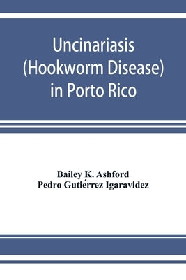Uncinariasis (Hookworm disease) in Porto Rico: a medical and economic problem by K. Ashford, Bailey