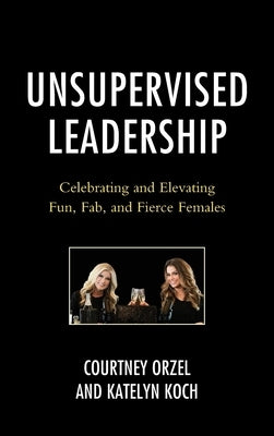 Unsupervised Leadership: Celebrating and Elevating Fun, Fab, and Fierce Females by Orzel, Courtney