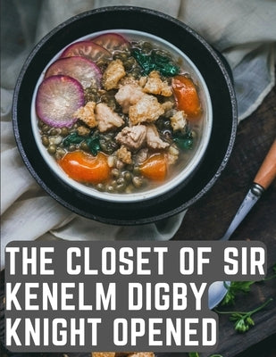 The Closet of Sir Kenelm Digby Knight Opened: A Cookbook Written by an English Courtier and Diplomat by Kenelm Digby