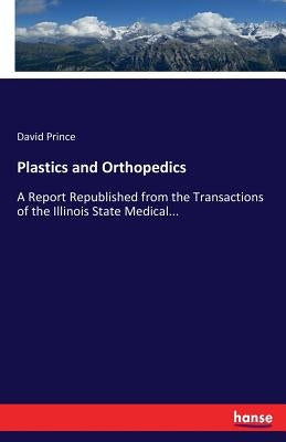 Plastics and Orthopedics: A Report Republished from the Transactions of the Illinois State Medical... by Prince, David