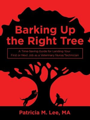Barking up the Right Tree: A Time-Saving Guide for Landing Your First or Next Job as a Veterinary Nurse/Technician by Lee Ma, Patricia M.