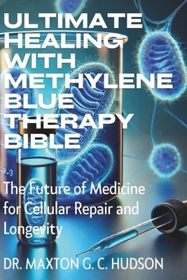 Ultimate Healing With Methylene Blue Therapy Bible: The Future of Medicine for Cellular Repair and Longevity by Hudson, Maxton G. C.