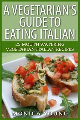 A Vegetarian's Guide to Eating Italian: 25 Mouth Watering Vegetarian Italian Recipes by Young, Monica