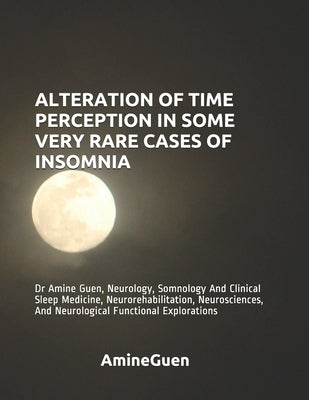 Alteration of Time Perception in Some Very Rare Cases of Insomnia: Dr Amine Guen, Neurology, Somnology And Clinical Sleep Medicine, Neurorehabilitatio by Guen, Amine