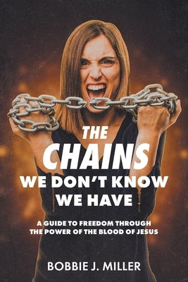 The Chains We Don't Know We Have: A Guide to Freedom Through the Power of the Blood of Jesus by Miller, Bobbie J.