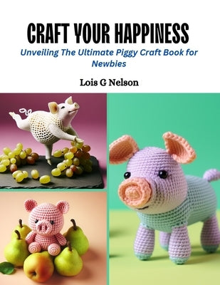 Craft Your Happiness: Unveiling The Ultimate Piggy Craft Book for Newbies by Nelson, Lois G.