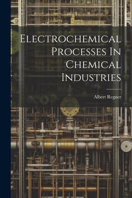 Electrochemical Processes In Chemical Industries by Regner, Albert