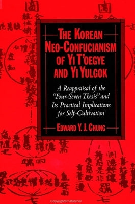 The Korean Neo-Confucianism of Yi t'Oegye and Yi Yulgok: A Reappraisal of the 'Four-Seven Thesis' and Its Practical Implications for Self-Cultivation by Chung, Edward Y. J.