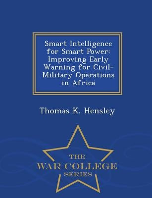 Smart Intelligence for Smart Power: Improving Early Warning for Civil-Military Operations in Africa - War College Series by Hensley, Thomas K.
