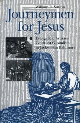 Journeymen for Jesus: Evangelical Artisans Confront Capitalism in Jacksonian Baltimore by Sutton, William R.