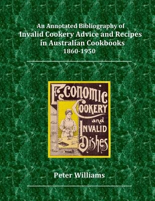 An Annotated Bibliography of Invalid Cookery Advice and Recipes in Australian Cookbooks 1860-1950 by Williams, Peter George
