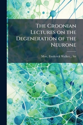 The Croonian Lectures on the Degeneration of the Neurone by Mott, Frederick Walker 1853-1926