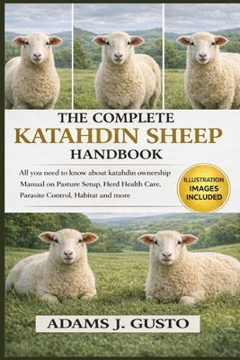 The Complete Katahdin Sheep Handbook: All you need to know about katahdin ownership Manual on Pasture Setup, Herd Health Care, Parasite Control, Habit by J. Gusto, Adams