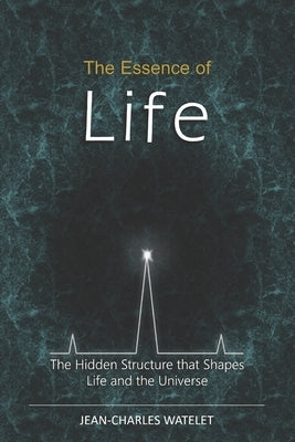 The Essence of Life: The Hidden Structure That Shapes Life and the Universe by Watelet, Jean-Charles