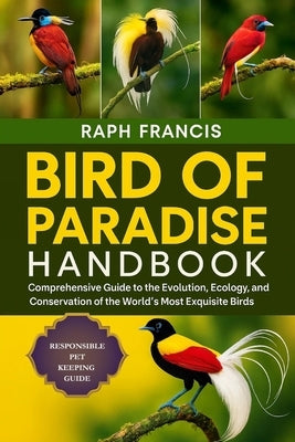 Bird of Paradise Handbook: Comprehensive Guide to the Evolution, Ecology, and Conservation of the World's Most Exquisite Birds by Francis, Raph