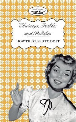 Chutneys, Pickles and Relishes - How They Used To Do It by Publishing, Two Magpies