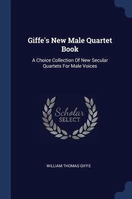 Giffe's New Male Quartet Book: A Choice Collection Of New Secular Quartets For Male Voices by Giffe, William Thomas