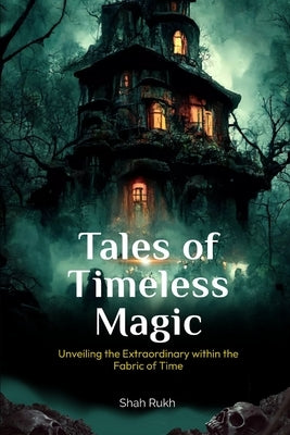 Tales of Timeless Magic: Unveiling the Extraordinary within the Fabric of Time by Rukh, Shah