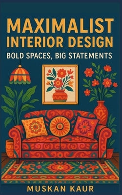 Maximalist Interior Design: Bold Spaces, Big Statements by Kaur, Muskan