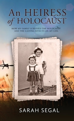 An Heiress of Holocaust - How my family survived the holocaust and the lasting effects on my life by Segal, Sarah