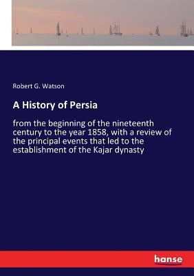 A History of Persia: from the beginning of the nineteenth century to the year 1858, with a review of the principal events that led to the establishmen by Watson, Robert G.
