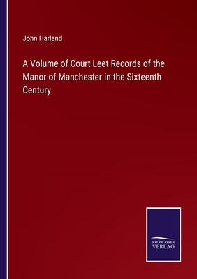 A Volume of Court Leet Records of the Manor of Manchester in the Sixteenth Century by Harland, John