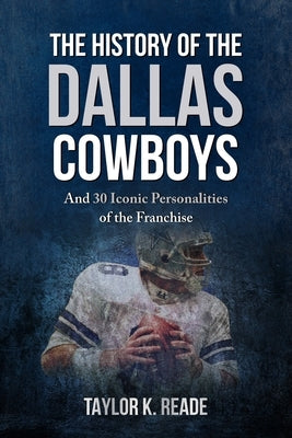 The History of the Dallas Cowboys: And 30 Iconic Personalities of the Franchise by Reade, Taylor K.