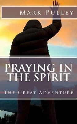 Praying in the Spirit: The Great Adventure by Pulley, Mark