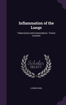 Inflammation of the Lungs: Tuberculosis and Consumption. Twelve Lectures by Buhl, Ludwig