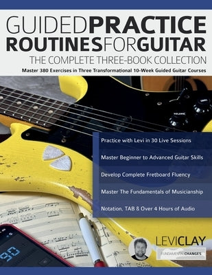 Guided Practice Routines for Guitar - The Complete Three-Book Collection: Master 380 Exercises in Three Transformational 10-Week Guided Guitar Courses by Clay, Levi