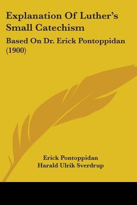 Explanation Of Luther's Small Catechism: Based On Dr. Erick Pontoppidan (1900) by Pontoppidan, Erick