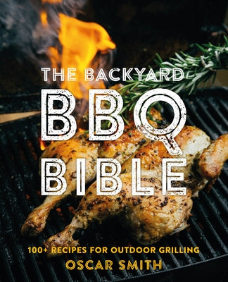 The Backyard BBQ Bible: 100+ Recipes for Outdoor Grilling by Smith, Oscar