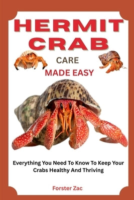 Hermit Crab Care Made Easy: Everything You Need To Know To Keep Your Crabs Healthy And Thriving by Zac, Forster