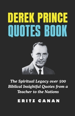 Derek Prince Quotes Book: The Spiritual Legacy over 500 Biblical Insightful Quotes from a Teacher to the Nations by Canan, Eritz