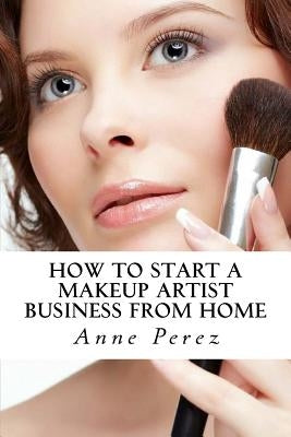 Make Money with Makeup: How to Start a Makeup Artist Business from Home by Perez, Anne