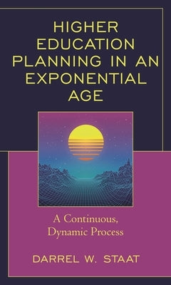 Higher Education Planning in an Exponential Age: A Continuous, Dynamic Process by Staat, Darrel W.