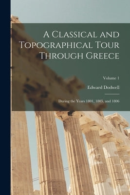 A Classical and Topographical Tour Through Greece: During the Years 1801, 1805, and 1806; Volume 1 by Dodwell, Edward