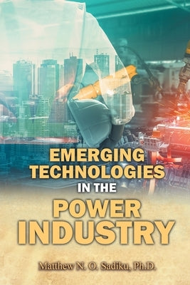 Emerging Technologies in the Power Industry by N. O. Sadiku, Matthew
