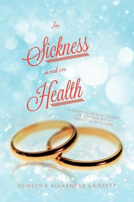 In Sickness and In Health: A Journalized Account of Coping with Multiple Myeloma by Grissett, Demetria Alexander