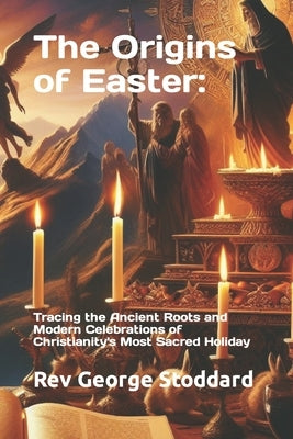 The Origins of Easter: : Tracing the Ancient Roots and Modern Celebrations of Christianity's Most Sacred Holiday by Stoddard, George