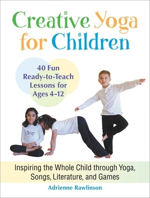 Creative Yoga for Children: Inspiring the Whole Child Through Yoga, Songs, Literature, and Games by Rawlinson, Adrienne