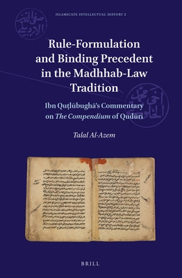 Rule-Formulation and Binding Precedent in the Madhhab-Law Tradition: Ibn Quṭlūbughā's Commentary on the Compendium of Qudūrī by Al-Azem, Talal