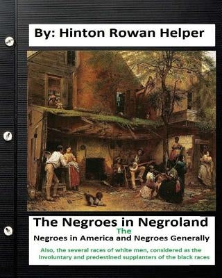 The negroes in negroland; the negroes in America; and negroes generally. Also, the several races of white men, considered as the involuntary and prede by Helper, Hinton Rowan