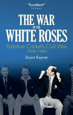 The War of the White Roses: Yorkshire Cricket's Civil War, 1968-1986 by Rayner, Stuart
