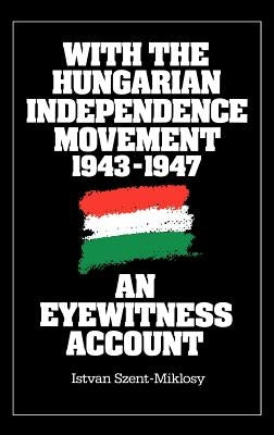 With the Hungarian Independence Movement, 1943-1947: An Eyewitness Account by Szent Miklosy, Istvan