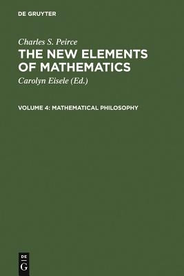 The New Elements of Mathematics by Charles S. Peirce: Mathematical Philosophy by Eisele, Carolyn